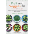 Fruit & Veggies 101 - The Winter Harvest: Gardening Guide on How to Grow the Freshest & Ripest Winter Vegetables (Perfect for Beginners) - Paperback