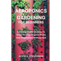 Aeroponics Gardening for Beginners: Essential Guide On How To Grow Healthy Organic Fruits And Vegetables Without Soil - Paperback