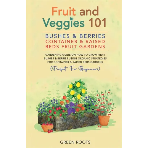 Fruit and Veggies 101 - Bushes & Berries: Container & Raised Beds Fruit Gardens - Gardening Guide On How To Grow Fruit Bushes & Berries Using Organic - Paperback