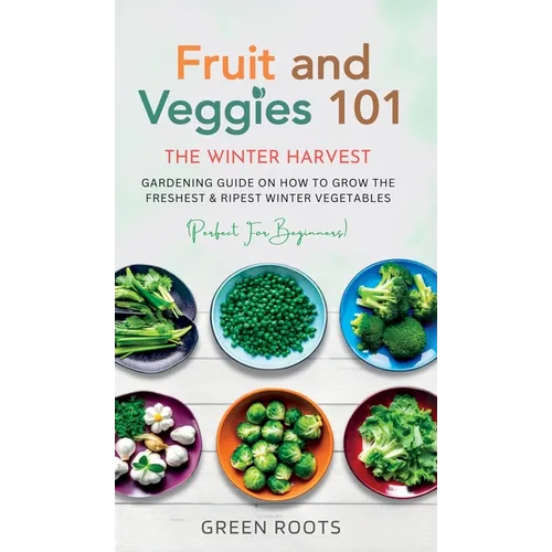 Fruit & Veggies 101 - The Winter Harvest: Gardening Guide on How to Grow the Freshest & Ripest Winter Vegetables (Perfect for Beginners) - Hardcover
