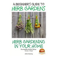 A Beginners Guide to Herb Gardens: Herb Gardening in Your Home - Paperback