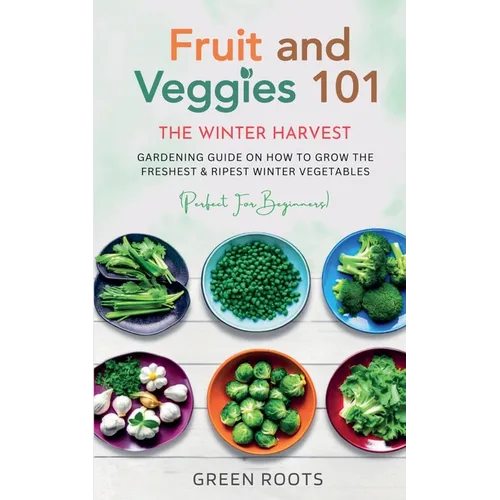 Fruit & Veggies 101 - The Winter Harvest: Gardening Guide on How to Grow the Freshest & Ripest Winter Vegetables (Perfect for Beginners) - Paperback