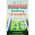 DIY Hydroponic Gardening for Beginners: A Step-By-Step Guide to Hydroponics Gardening, Basics of the System and How to Build Your Indoor and Outdoor G - Paperback