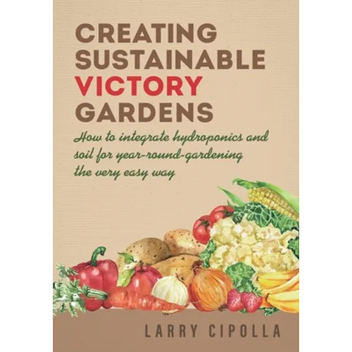 Creating Sustainable Victory Gardens: How to integrate hydroponics and soil for year-round-gardening the very easy way - Paperback