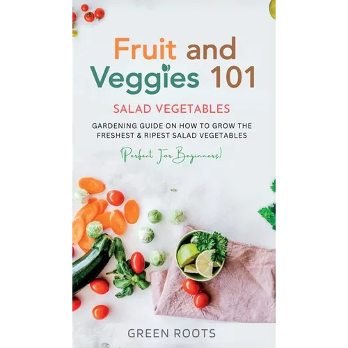 Fruit and Veggies 101 - Salad Vegetables: Gardening Guide On How To Grow The Freshest & Ripest Salad Vegetables (Perfect For Beginners) - Hardcover