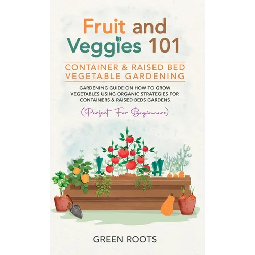 Fruit and Veggies 101 - Container & Raised Beds Vegetable Garden: Gardening Guide On How To Grow Vegetables Using Organic Strategies For Containers & - Hardcover