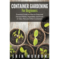 Container Gardening For Beginners: Essential Guide on How to Grow and Harvest Plants, Vegetables and Fruits in Tubs, Pots and Other Containers - Paperback