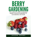 Berry Gardening: The Complete Guide to Berry Gardening from Boysenberries to Gooseberries and More - Paperback