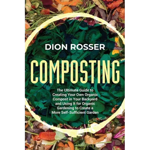Composting: The Ultimate Guide to Creating Your Own Organic Compost in Your Backyard and Using It for Organic Gardening to Create - Paperback