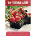 DIY Vegetable Garden: The Best Gardening Guide To Build At Home Your Garden For Growing A Healthy Vegetables, Herbs and Fruits - Paperback